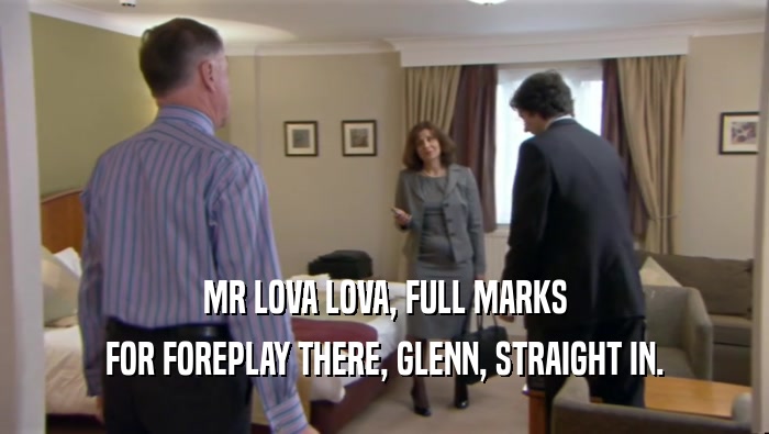 MR LOVA LOVA, FULL MARKS
 FOR FOREPLAY THERE, GLENN, STRAIGHT IN.
 