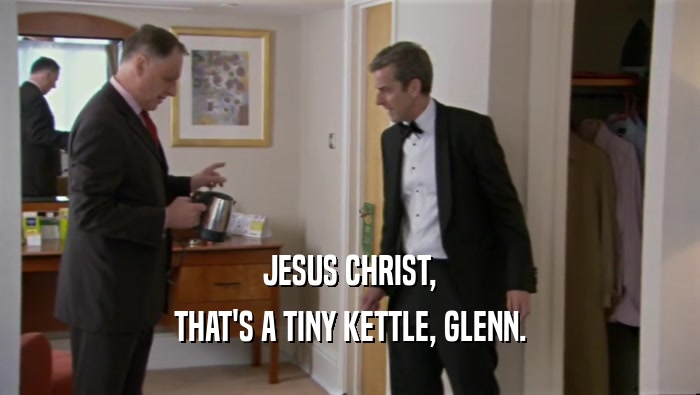 JESUS CHRIST,
 THAT'S A TINY KETTLE, GLENN.
 