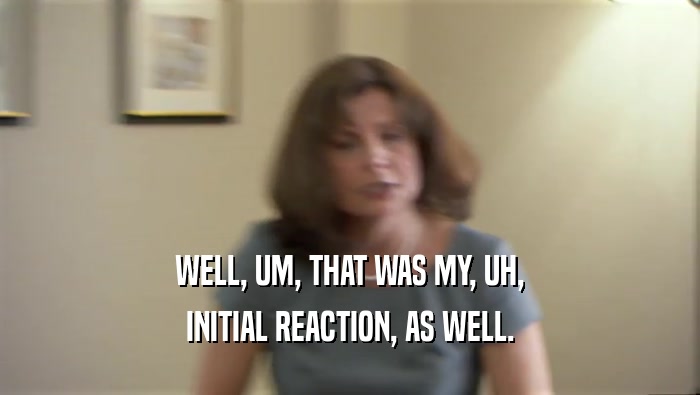WELL, UM, THAT WAS MY, UH, INITIAL REACTION, AS WELL. 