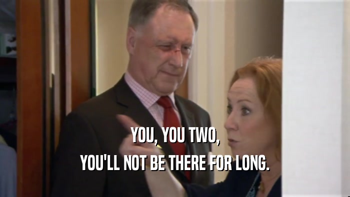 YOU, YOU TWO, YOU'LL NOT BE THERE FOR LONG. 