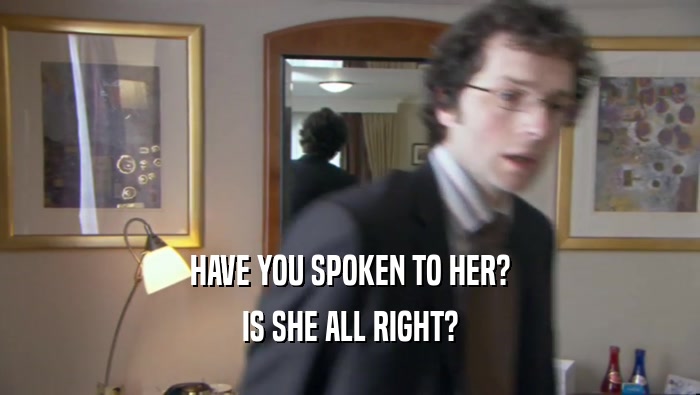 HAVE YOU SPOKEN TO HER? IS SHE ALL RIGHT? 