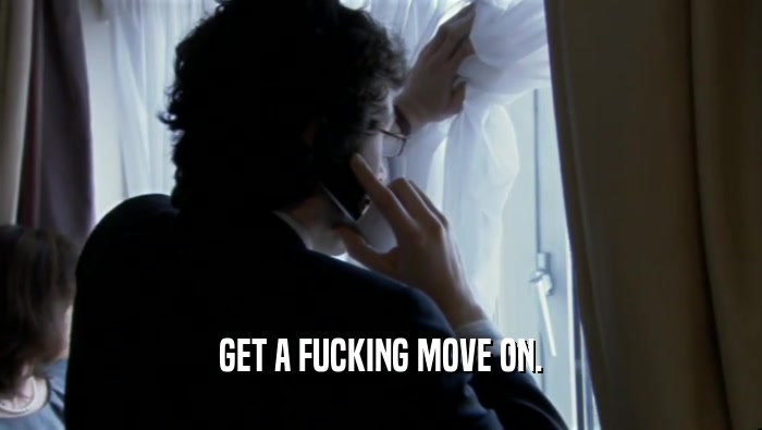 GET A FUCKING MOVE ON.  