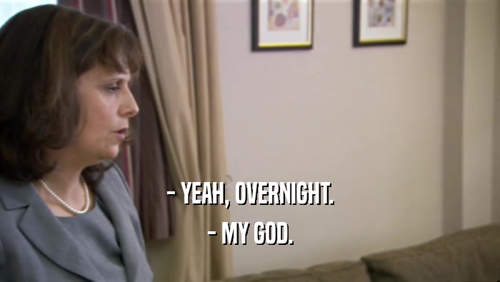 - YEAH, OVERNIGHT. - MY GOD. 