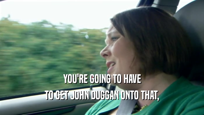 YOU'RE GOING TO HAVE TO GET JOHN DUGGAN ONTO THAT, 