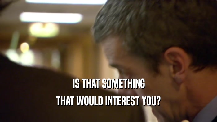 IS THAT SOMETHING THAT WOULD INTEREST YOU? 