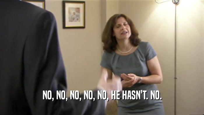 NO, NO, NO, NO, NO, HE HASN'T. NO.  