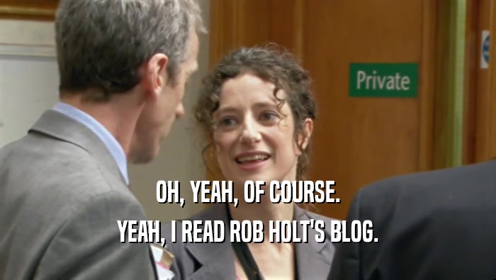 OH, YEAH, OF COURSE.
 YEAH, I READ ROB HOLT'S BLOG.
 