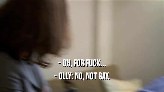 - OH, FOR FUCK... - OLLY: NO, NOT GAY. 