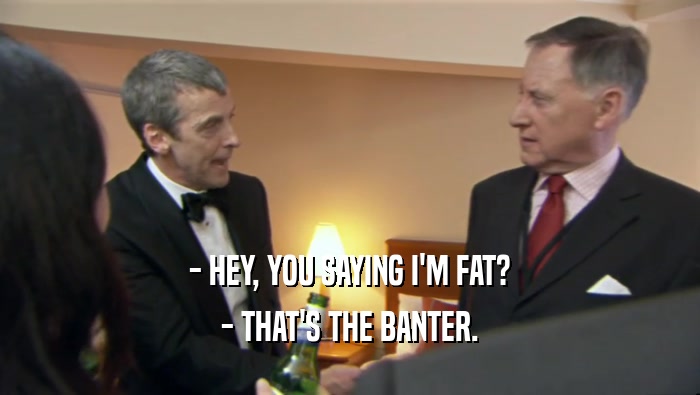 - HEY, YOU SAYING I'M FAT? - THAT'S THE BANTER. 