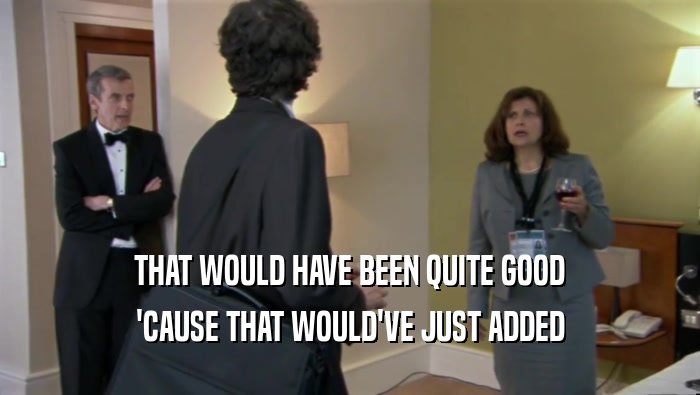 THAT WOULD HAVE BEEN QUITE GOOD 'CAUSE THAT WOULD'VE JUST ADDED 
