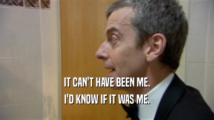 IT CAN'T HAVE BEEN ME. I'D KNOW IF IT WAS ME. 