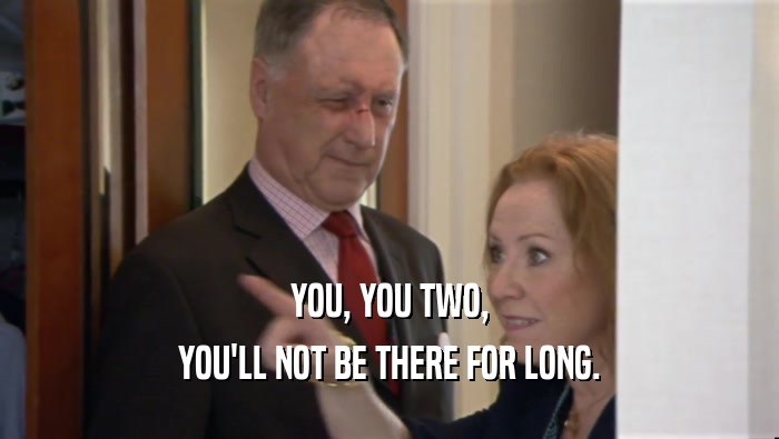 YOU, YOU TWO, YOU'LL NOT BE THERE FOR LONG. 
