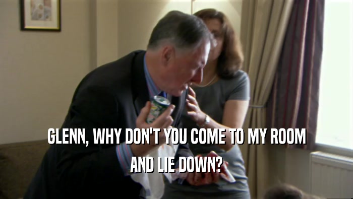 GLENN, WHY DON'T YOU COME TO MY ROOM AND LIE DOWN? 