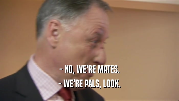 - NO, WE'RE MATES. - WE'RE PALS, LOOK. 