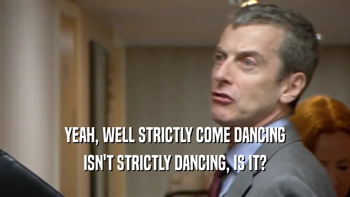 YEAH, WELL STRICTLY COME DANCING ISN'T STRICTLY DANCING, IS IT? 
