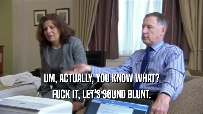 UM, ACTUALLY, YOU KNOW WHAT? FUCK IT, LET'S SOUND BLUNT. 