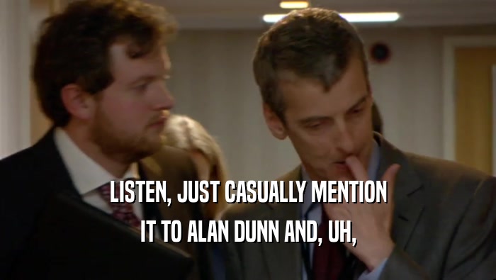 LISTEN, JUST CASUALLY MENTION IT TO ALAN DUNN AND, UH, 