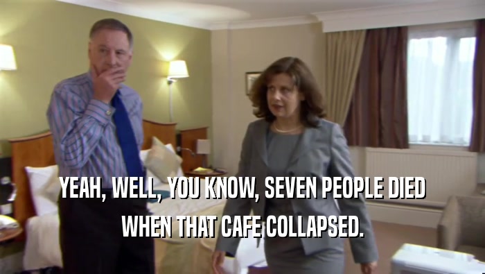YEAH, WELL, YOU KNOW, SEVEN PEOPLE DIED WHEN THAT CAFE COLLAPSED. 