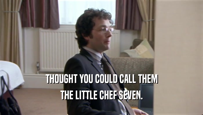THOUGHT YOU COULD CALL THEM THE LITTLE CHEF SEVEN. 
