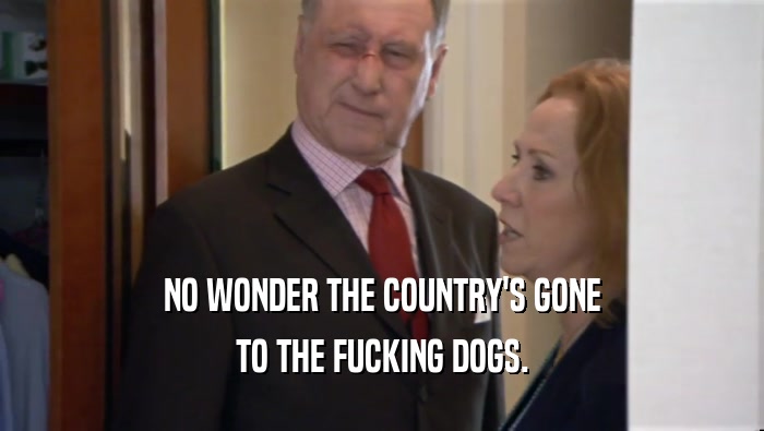 NO WONDER THE COUNTRY'S GONE TO THE FUCKING DOGS. 