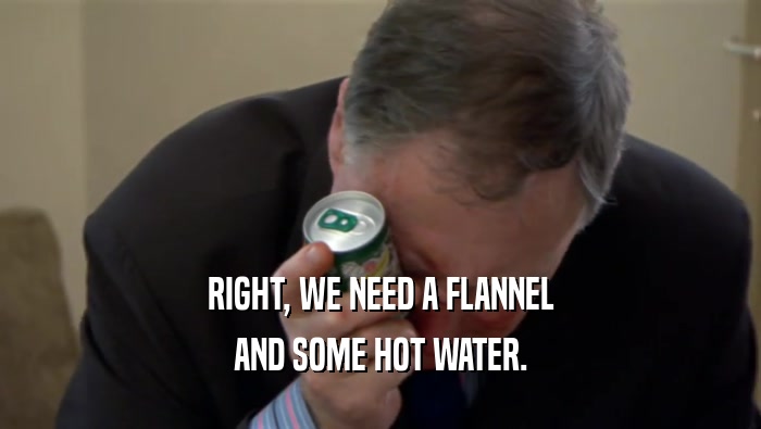 RIGHT, WE NEED A FLANNEL AND SOME HOT WATER. 