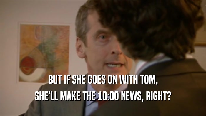 BUT IF SHE GOES ON WITH TOM, SHE'LL MAKE THE 10:00 NEWS, RIGHT? 
