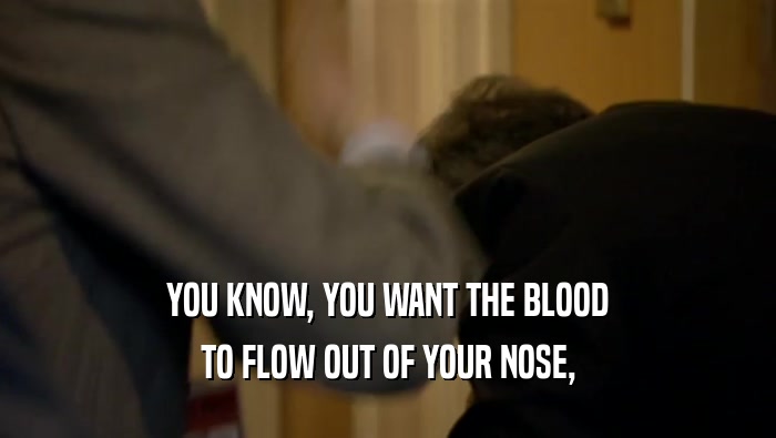 YOU KNOW, YOU WANT THE BLOOD TO FLOW OUT OF YOUR NOSE, 