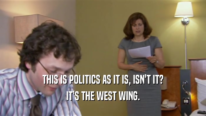 THIS IS POLITICS AS IT IS, ISN'T IT? IT'S THE WEST WING. 
