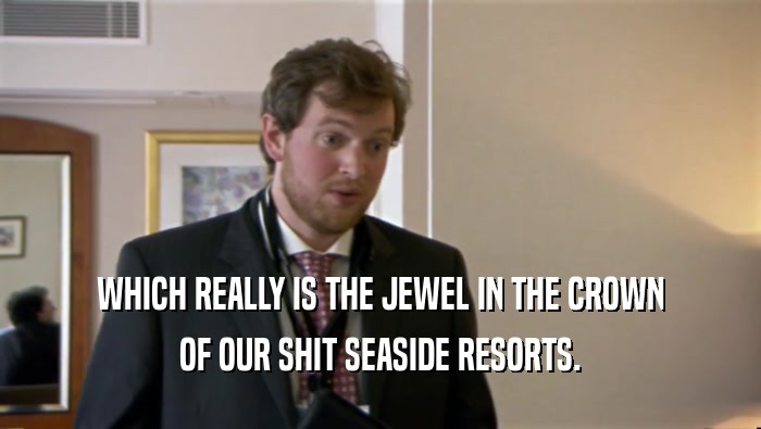 WHICH REALLY IS THE JEWEL IN THE CROWN OF OUR SHIT SEASIDE RESORTS. 
