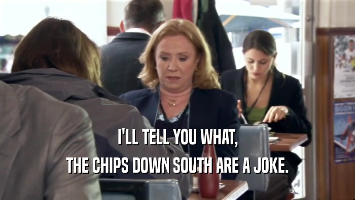 I'LL TELL YOU WHAT,
 THE CHIPS DOWN SOUTH ARE A JOKE.
 