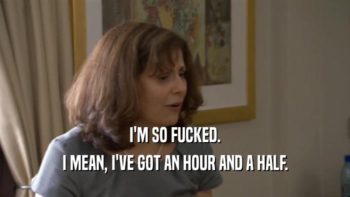 I'M SO FUCKED. I MEAN, I'VE GOT AN HOUR AND A HALF. 