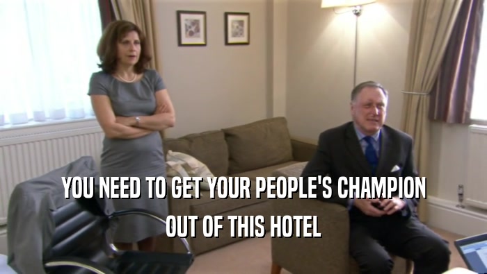YOU NEED TO GET YOUR PEOPLE'S CHAMPION OUT OF THIS HOTEL 