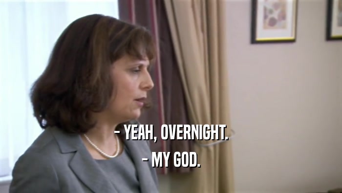- YEAH, OVERNIGHT. - MY GOD. 
