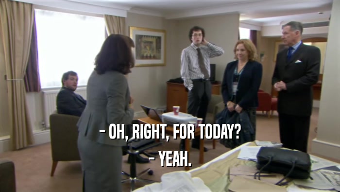 - OH, RIGHT, FOR TODAY? - YEAH. 