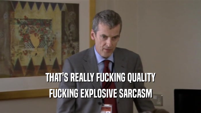 THAT'S REALLY FUCKING QUALITY FUCKING EXPLOSIVE SARCASM 