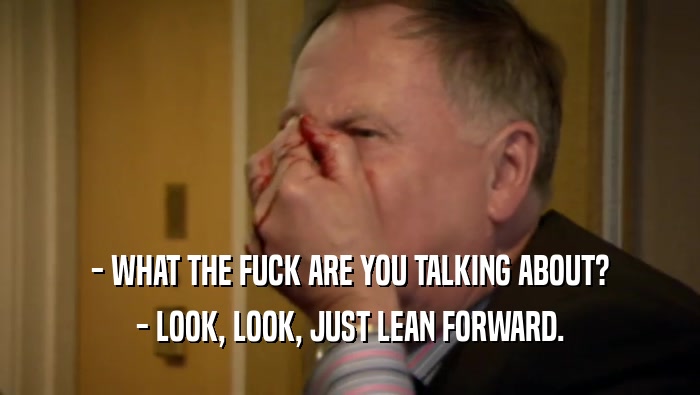 - WHAT THE FUCK ARE YOU TALKING ABOUT? - LOOK, LOOK, JUST LEAN FORWARD. 