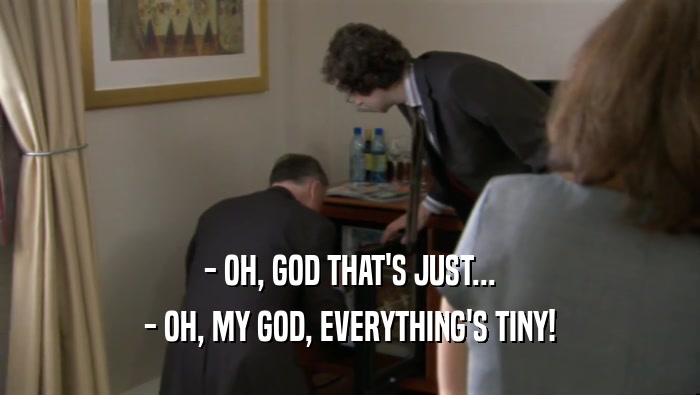 - OH, GOD THAT'S JUST... - OH, MY GOD, EVERYTHING'S TINY! 