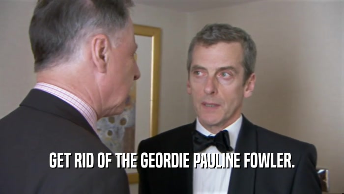 GET RID OF THE GEORDIE PAULINE FOWLER.  