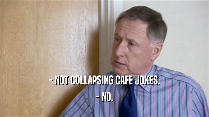 - NOT COLLAPSING CAFE JOKES. - NO. 