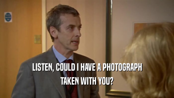 LISTEN, COULD I HAVE A PHOTOGRAPH TAKEN WITH YOU? 