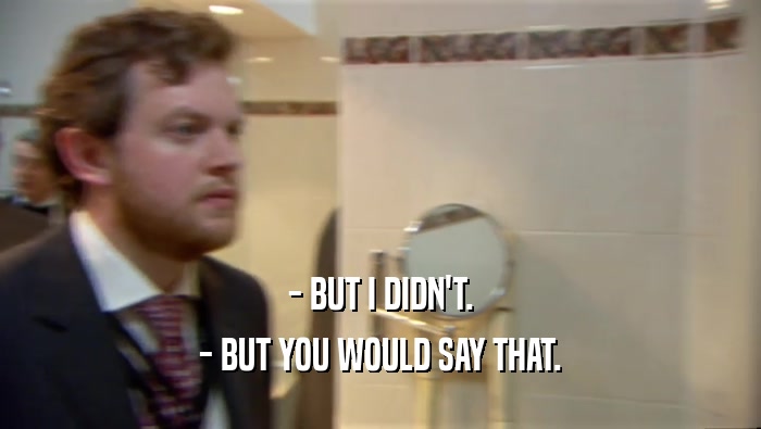- BUT I DIDN'T. - BUT YOU WOULD SAY THAT. 