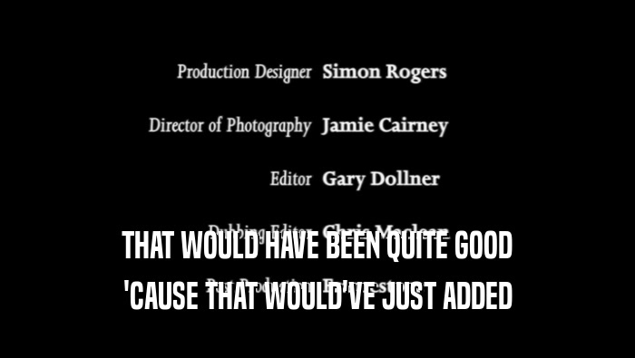 THAT WOULD HAVE BEEN QUITE GOOD 'CAUSE THAT WOULD'VE JUST ADDED 