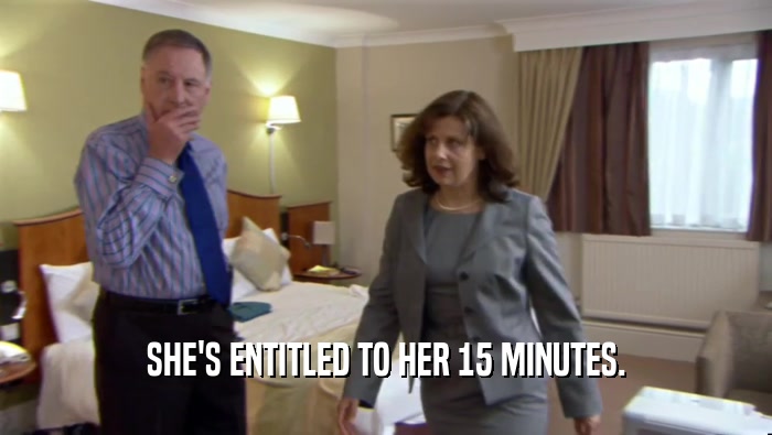 SHE'S ENTITLED TO HER 15 MINUTES.  