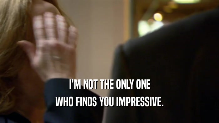 I'M NOT THE ONLY ONE WHO FINDS YOU IMPRESSIVE. 