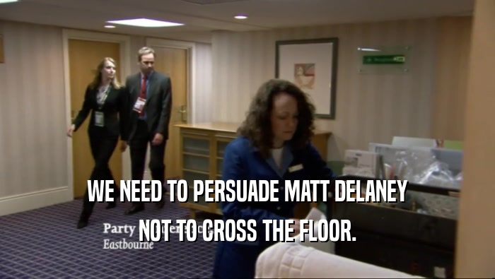 WE NEED TO PERSUADE MATT DELANEY NOT TO CROSS THE FLOOR. 