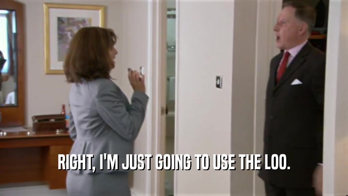 RIGHT, I'M JUST GOING TO USE THE LOO.  
