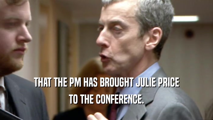 THAT THE PM HAS BROUGHT JULIE PRICE TO THE CONFERENCE. 