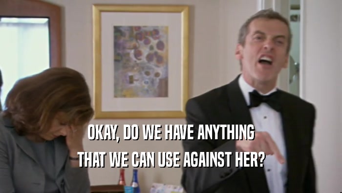 OKAY, DO WE HAVE ANYTHING THAT WE CAN USE AGAINST HER? 