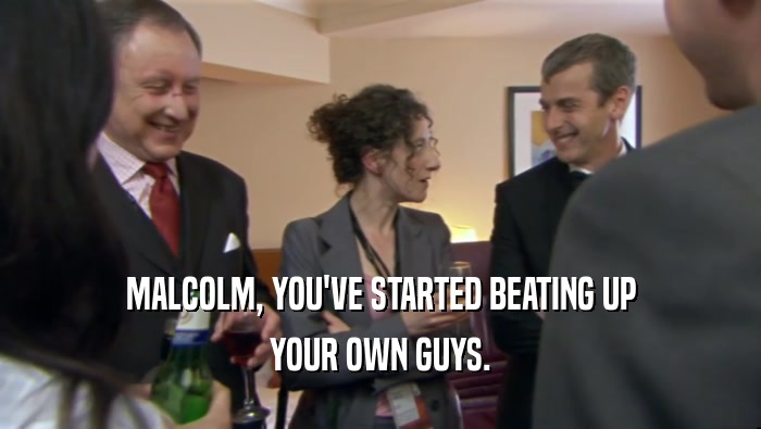MALCOLM, YOU'VE STARTED BEATING UP YOUR OWN GUYS. 