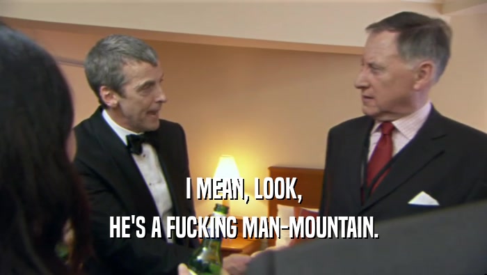 I MEAN, LOOK, HE'S A FUCKING MAN-MOUNTAIN. 